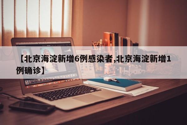 【北京海淀新增6例感染者,北京海淀新增1例确诊】