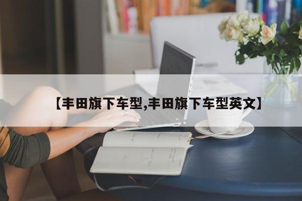 【丰田旗下车型,丰田旗下车型英文】