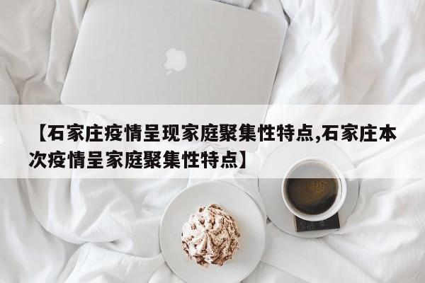 【石家庄疫情呈现家庭聚集性特点,石家庄本次疫情呈家庭聚集性特点】