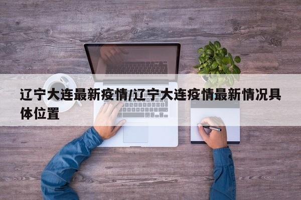辽宁大连最新疫情/辽宁大连疫情最新情况具体位置