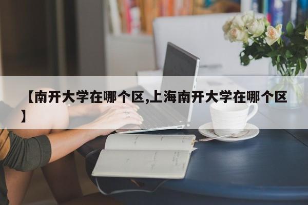 【南开大学在哪个区,上海南开大学在哪个区】