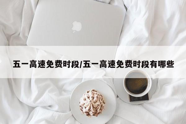 五一高速免费时段/五一高速免费时段有哪些