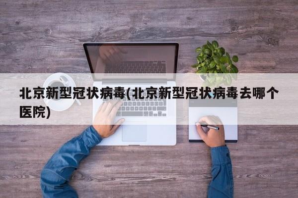 北京新型冠状病毒(北京新型冠状病毒去哪个医院)