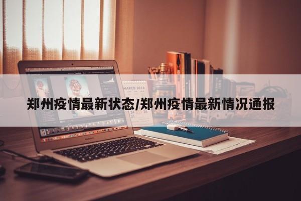 郑州疫情最新状态/郑州疫情最新情况通报