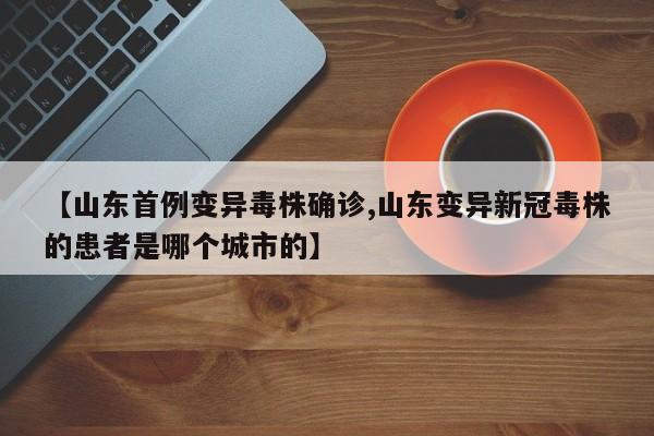 【山东首例变异毒株确诊,山东变异新冠毒株的患者是哪个城市的】