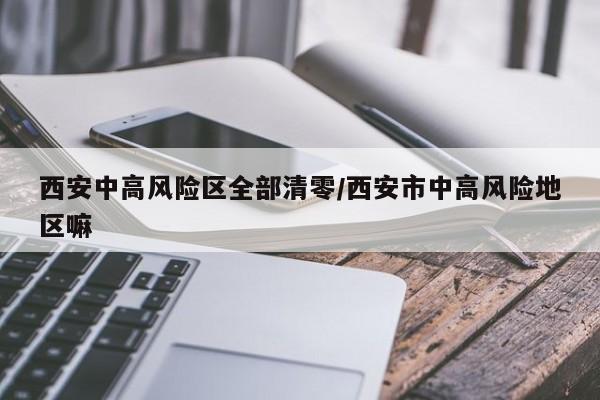 西安中高风险区全部清零/西安市中高风险地区嘛