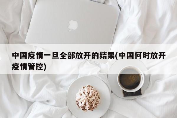 中国疫情一旦全部放开的结果(中国何时放开疫情管控)