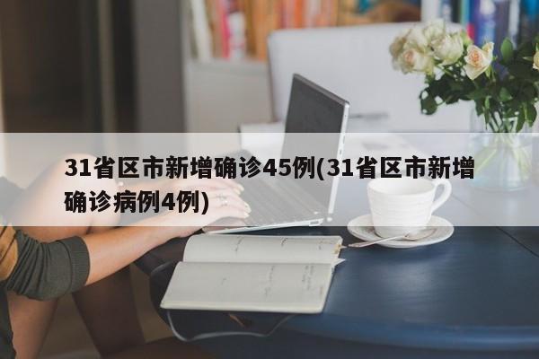 31省区市新增确诊45例(31省区市新增确诊病例4例)