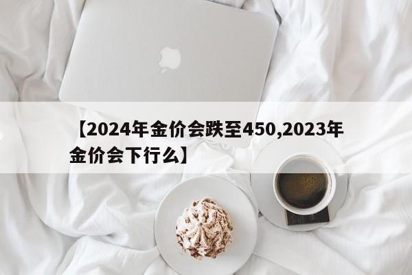【2024年金价会跌至450,2023年金价会下行么】