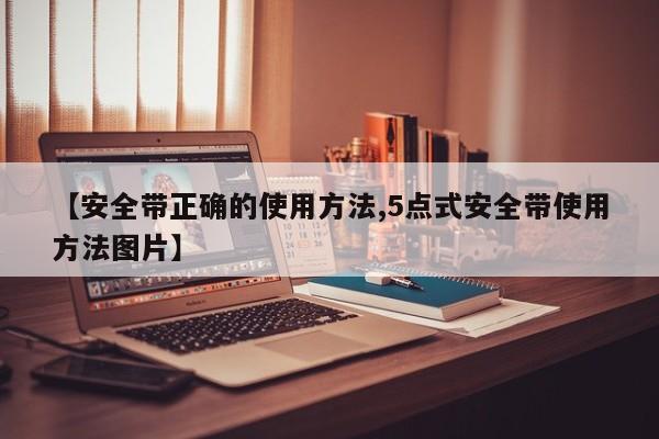 【安全带正确的使用方法,5点式安全带使用方法图片】