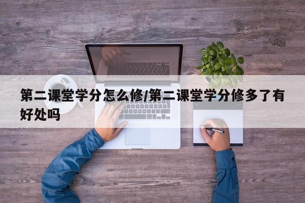 第二课堂学分怎么修/第二课堂学分修多了有好处吗