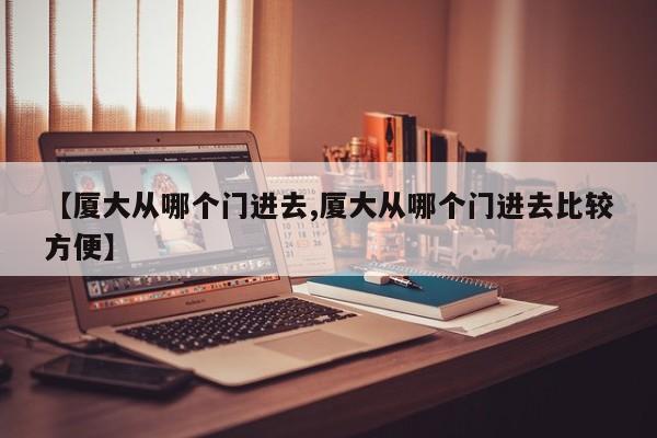 【厦大从哪个门进去,厦大从哪个门进去比较方便】