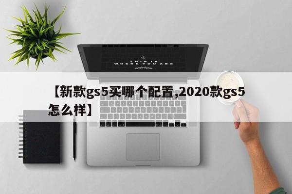【新款gs5买哪个配置,2020款gs5怎么样】