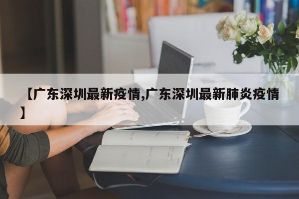 【广东深圳最新疫情,广东深圳最新肺炎疫情】