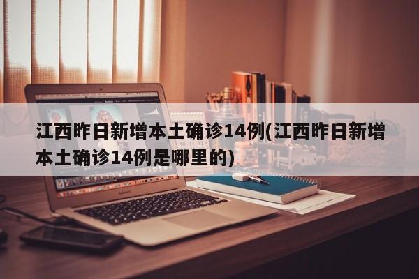 江西昨日新增本土确诊14例(江西昨日新增本土确诊14例是哪里的)