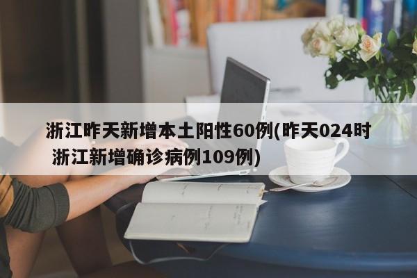 浙江昨天新增本土阳性60例(昨天024时 浙江新增确诊病例109例)