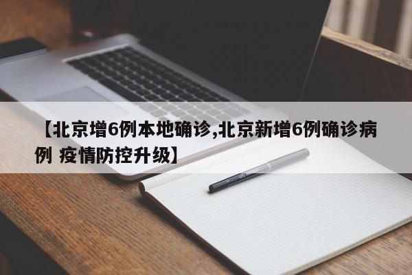 【北京增6例本地确诊,北京新增6例确诊病例 疫情防控升级】