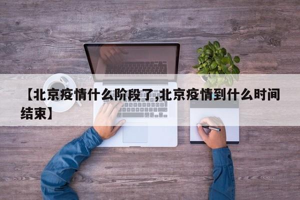 【北京疫情什么阶段了,北京疫情到什么时间结束】