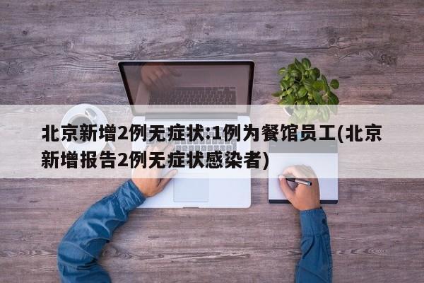 北京新增2例无症状:1例为餐馆员工(北京新增报告2例无症状感染者)