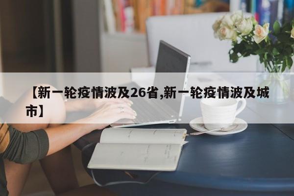 【新一轮疫情波及26省,新一轮疫情波及城市】