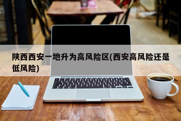 陕西西安一地升为高风险区(西安高风险还是低风险)
