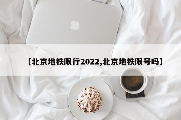 【北京地铁限行2022,北京地铁限号吗】