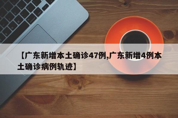 【广东新增本土确诊47例,广东新增4例本土确诊病例轨迹】