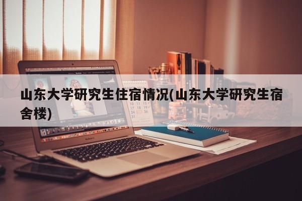 山东大学研究生住宿情况(山东大学研究生宿舍楼)