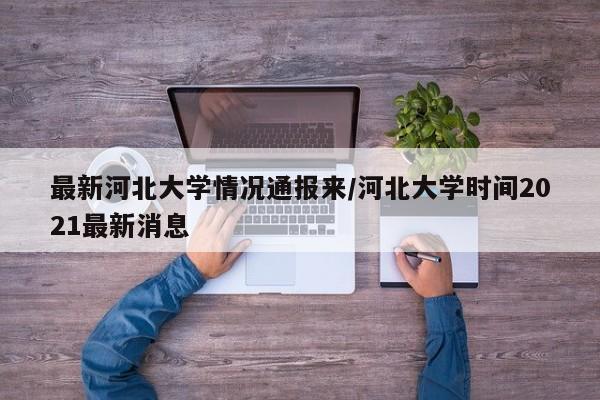 最新河北大学情况通报来/河北大学时间2021最新消息