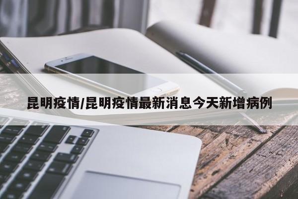 昆明疫情/昆明疫情最新消息今天新增病例