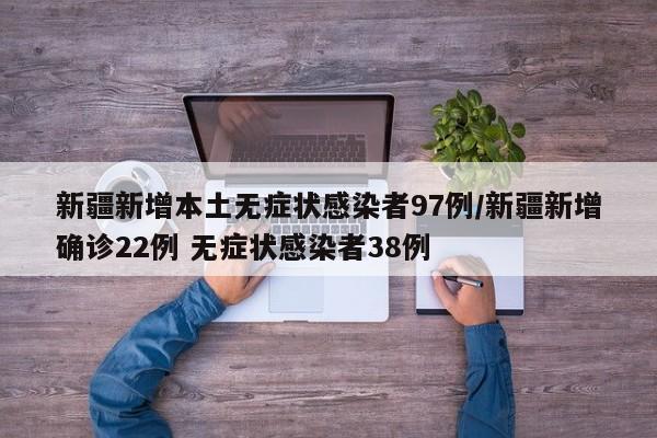 新疆新增本土无症状感染者97例/新疆新增确诊22例 无症状感染者38例
