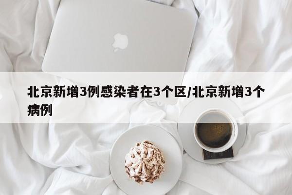北京新增3例感染者在3个区/北京新增3个病例