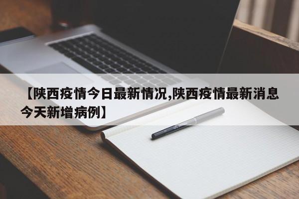 【陕西疫情今日最新情况,陕西疫情最新消息今天新增病例】