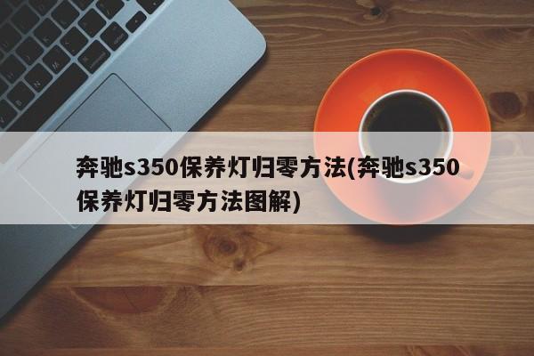 奔驰s350保养灯归零方法(奔驰s350保养灯归零方法图解)