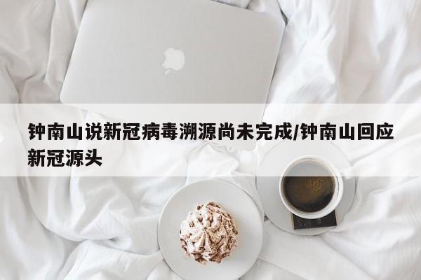 钟南山说新冠病毒溯源尚未完成/钟南山回应新冠源头