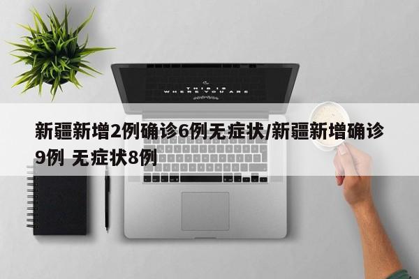 新疆新增2例确诊6例无症状/新疆新增确诊9例 无症状8例