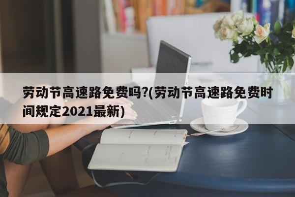劳动节高速路免费吗?(劳动节高速路免费时间规定2021最新)