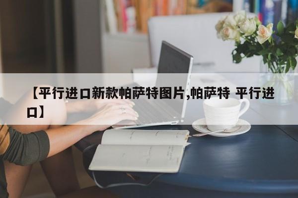 【平行进口新款帕萨特图片,帕萨特 平行进口】