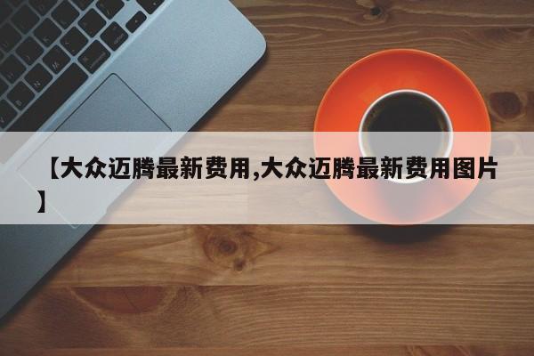 【大众迈腾最新费用,大众迈腾最新费用图片】