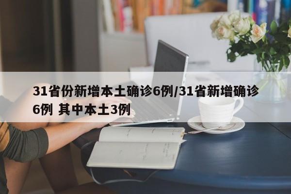 31省份新增本土确诊6例/31省新增确诊6例 其中本土3例