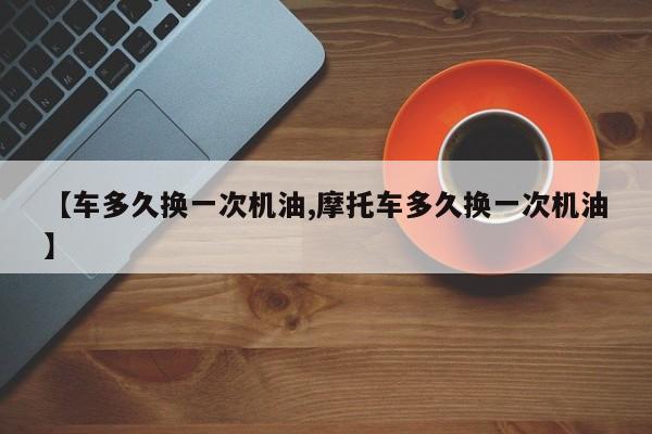 【车多久换一次机油,摩托车多久换一次机油】