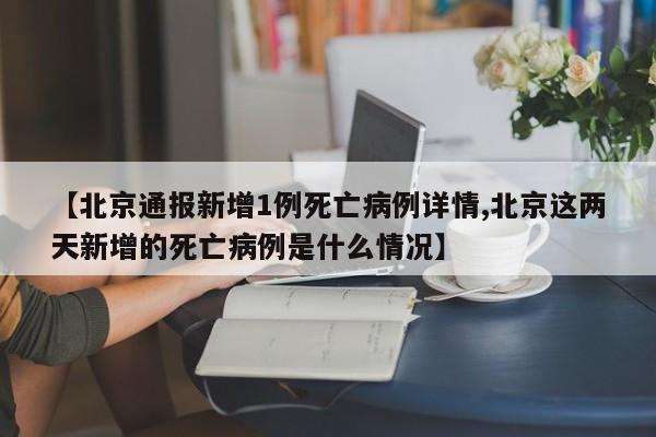 【北京通报新增1例死亡病例详情,北京这两天新增的死亡病例是什么情况】