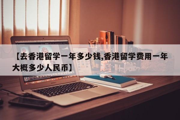 【去香港留学一年多少钱,香港留学费用一年大概多少人民币】