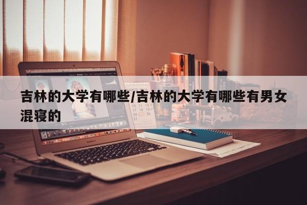 吉林的大学有哪些/吉林的大学有哪些有男女混寝的