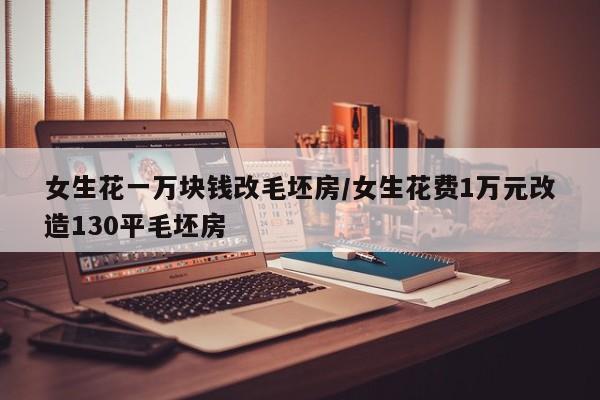女生花一万块钱改毛坯房/女生花费1万元改造130平毛坯房