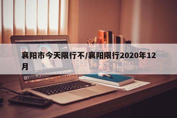 襄阳市今天限行不/襄阳限行2020年12月