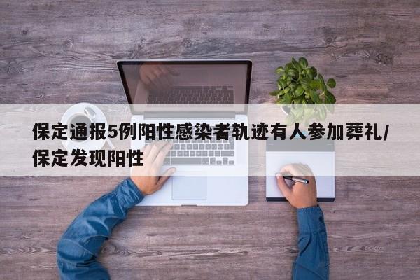 保定通报5例阳性感染者轨迹有人参加葬礼/保定发现阳性