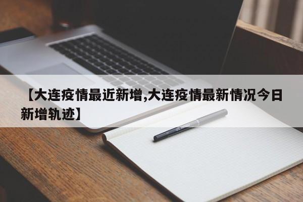 【大连疫情最近新增,大连疫情最新情况今日新增轨迹】