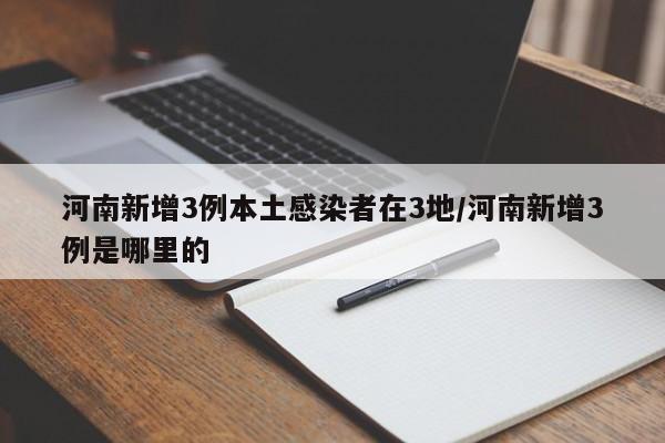 河南新增3例本土感染者在3地/河南新增3例是哪里的
