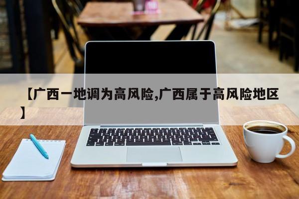 【广西一地调为高风险,广西属于高风险地区】